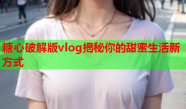 糖心破解版vlog揭秘你的甜蜜生活新方式