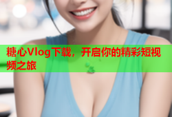 糖心Vlog下载，开启你的精彩短视频之旅