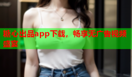 糖心出品app下载，畅享无广告视频盛宴