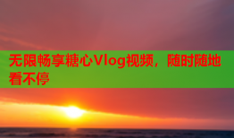 无限畅享糖心Vlog视频，随时随地看不停