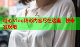 糖心Vlog精彩内容尽在这里，快来发现吧