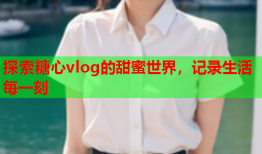 探索糖心vlog的甜蜜世界，记录生活每一刻