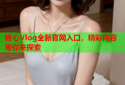 糖心Vlog全新官网入口，精彩内容等你来探索