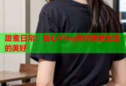 甜蜜日常：糖心Vlog带你探索生活的美好