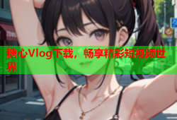 糖心Vlog下载，畅享精彩短视频世界