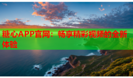 糖心APP官网：畅享精彩视频的全新体验