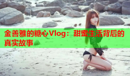 金善雅的糖心Vlog：甜蜜生活背后的真实故事