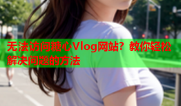 无法访问糖心Vlog网站？教你轻松解决问题的方法