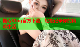 糖心Vlog官方下载，轻松记录你的精彩生活