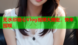 无水印糖心Vlog视频大揭密，快来围观