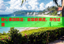 糖心果旗舰店：童装新潮流，尽在这里