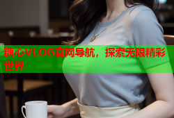 糖心VLOG官网导航，探索无限精彩世界