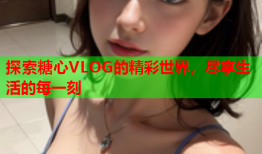 探索糖心VLOG的精彩世界，尽享生活的每一刻