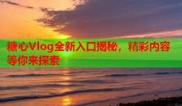 糖心Vlog全新入口揭秘，精彩内容等你来探索