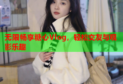 无限畅享糖心Vlog，轻松交友与观影乐趣