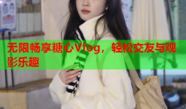 无限畅享糖心Vlog，轻松交友与观影乐趣