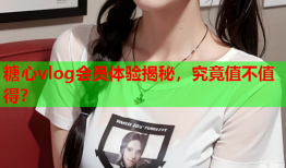 糖心vlog会员体验揭秘，究竟值不值得？