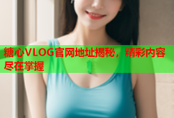 糖心VLOG官网地址揭秘，精彩内容尽在掌握