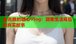 金善雅的糖心Vlog：甜蜜生活背后的真实故事