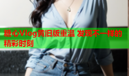 糖心Vlog黄旧版重温 发现不一样的精彩时刻