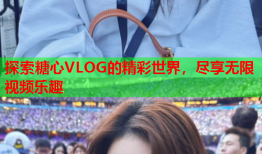 探索糖心VLOG的精彩世界，尽享无限视频乐趣