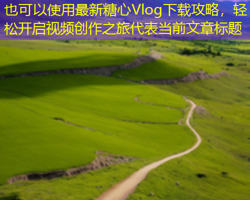 最新糖心Vlog下载攻略，轻松开启视频创作之旅