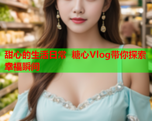 甜心的生活日常 糖心Vlog带你探索幸福瞬间