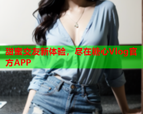 甜蜜交友新体验，尽在糖心Vlog官方APP