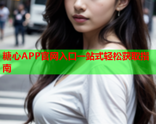 糖心APP官网入口一站式轻松获取指南