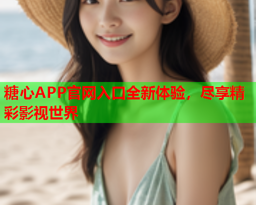 糖心APP官网入口全新体验，尽享精彩影视世界