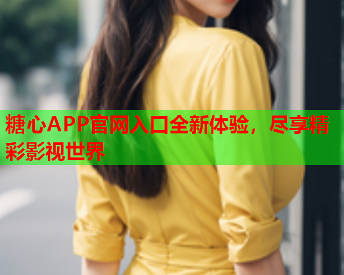 糖心APP官网入口全新体验，尽享精彩影视世界