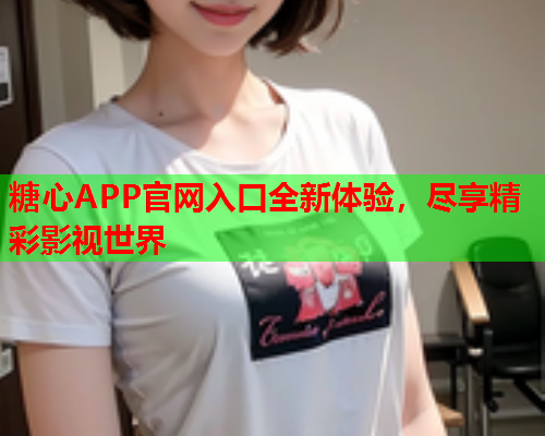 糖心APP官网入口全新体验，尽享精彩影视世界