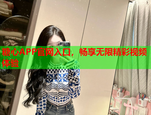 糖心APP官网入口，畅享无限精彩视频体验