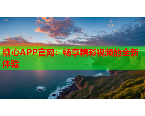 糖心APP官网：畅享精彩视频的全新体验