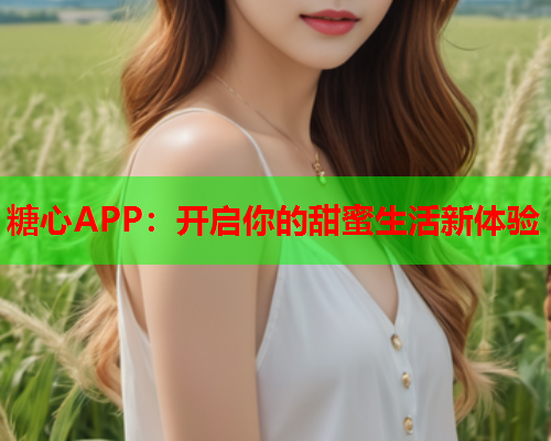 糖心APP：开启你的甜蜜生活新体验