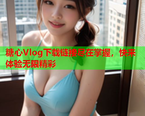 糖心Vlog下载链接尽在掌握，快来体验无限精彩