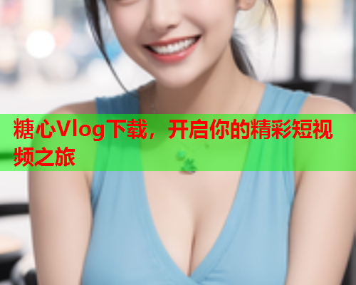 糖心Vlog下载，开启你的精彩短视频之旅