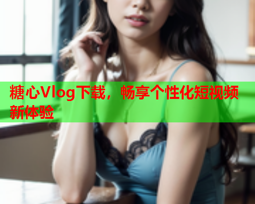 糖心Vlog下载，畅享个性化短视频新体验