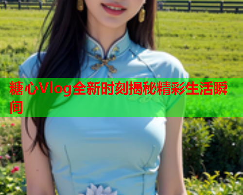 糖心Vlog全新时刻揭秘精彩生活瞬间