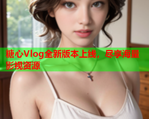 糖心Vlog全新版本上线，尽享海量影视资源