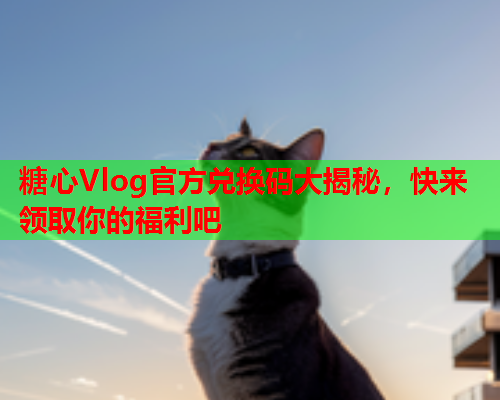 糖心Vlog官方兑换码大揭秘，快来领取你的福利吧