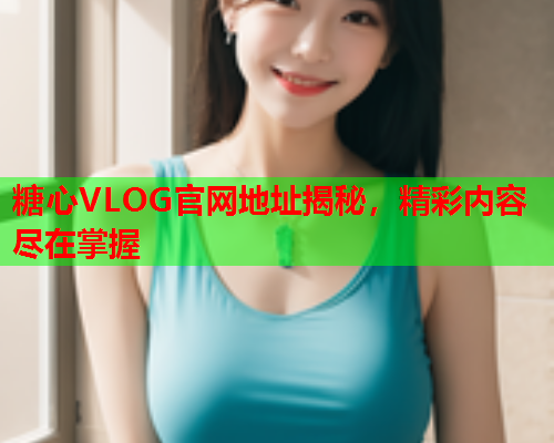 糖心VLOG官网地址揭秘，精彩内容尽在掌握