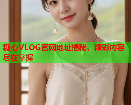 糖心VLOG官网地址揭秘，精彩内容尽在掌握