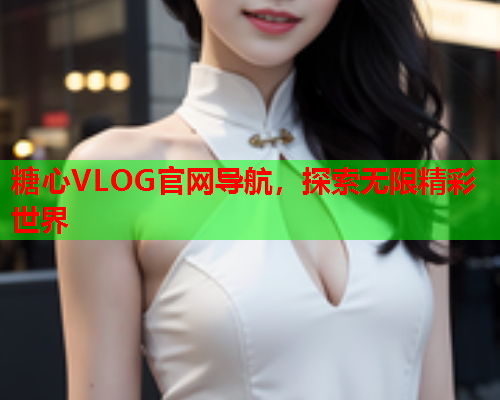 糖心VLOG官网导航，探索无限精彩世界