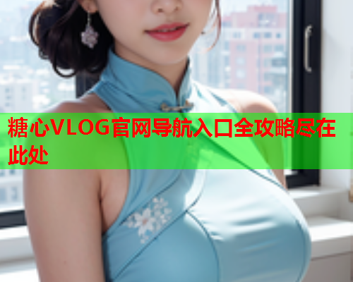 糖心VLOG官网导航入口全攻略尽在此处