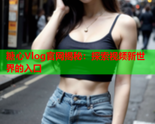 糖心Vlog官网揭秘：探索视频新世界的入口