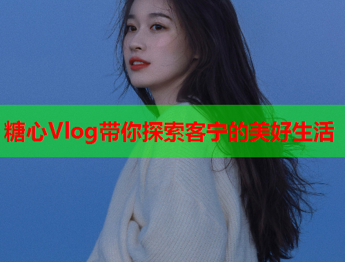 糖心Vlog带你探索客宁的美好生活