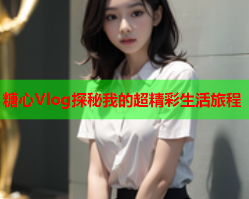 糖心Vlog探秘我的超精彩生活旅程