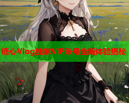 糖心Vlog独家VIP账号全新体验揭秘