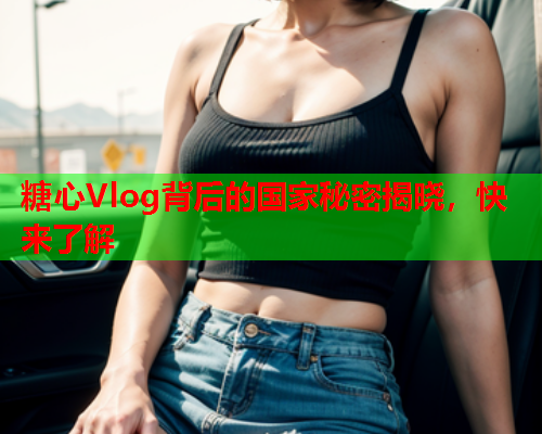 糖心Vlog背后的国家秘密揭晓，快来了解